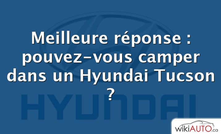 Meilleure réponse : pouvez-vous camper dans un Hyundai Tucson ?